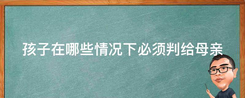 孩子在哪些情況下必須判給母親 孩子在哪些情況下必須判給母親撫養(yǎng)