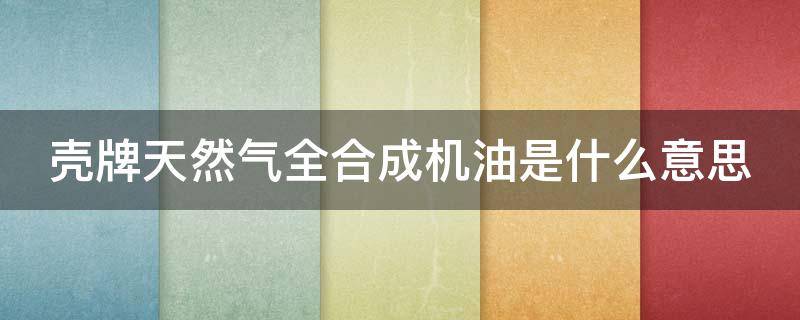 壳牌天然气全合成机油是什么意思 壳牌天然气全合成机油是什么意思呀