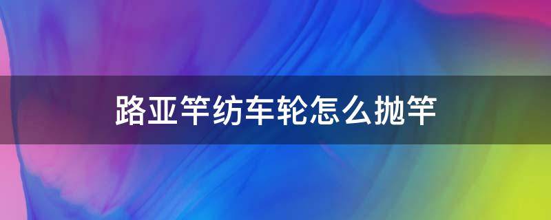 路亚竿纺车轮怎么抛竿 纺车轮路亚竿怎么抛