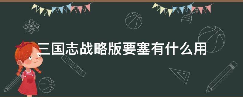 三国志战略版要塞有什么用（三国志战略版要塞有什么用,怎么打）