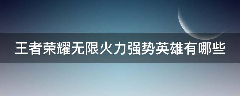 王者荣耀无限火力强势英雄有哪些（王者荣耀无限火力什么英雄强势）