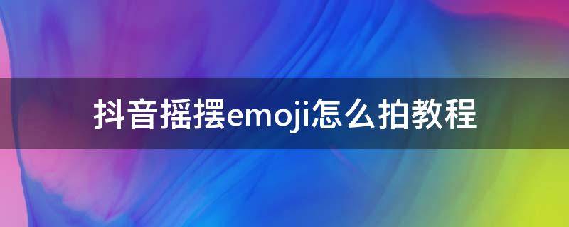 抖音摇摆emoji怎么拍教程 抖音模仿emoji