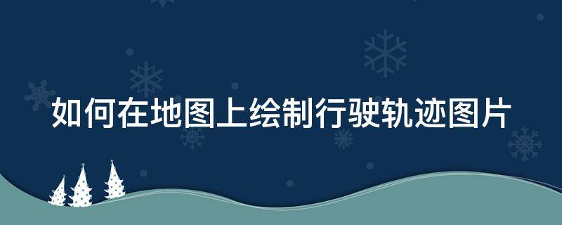 如何在地图上绘制行驶轨迹图片（如何在地图上绘制行驶轨迹图片大全）