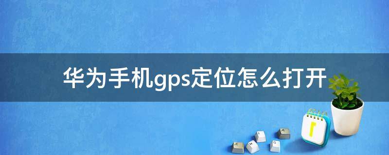 华为手机gps定位怎么打开 怎么打开gps定位 华为