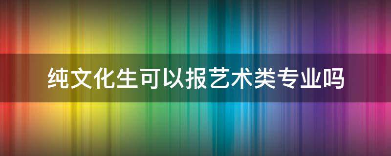 纯文化生可以报艺术类专业吗 文化生可以学艺术专业吗