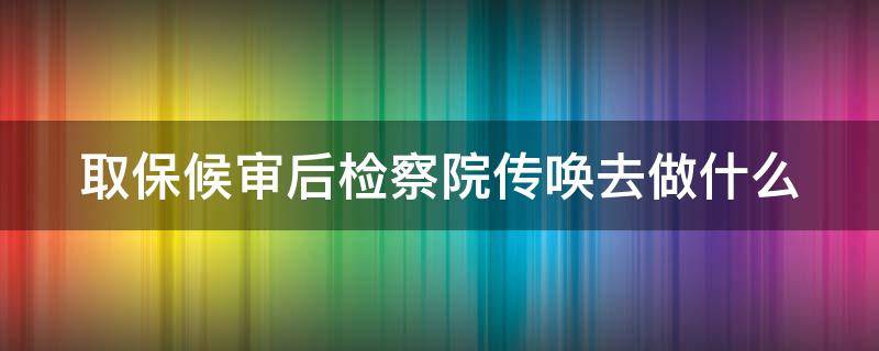 取保候审后检察院传唤去做什么（取保候审后检察院传唤去做什么材料）