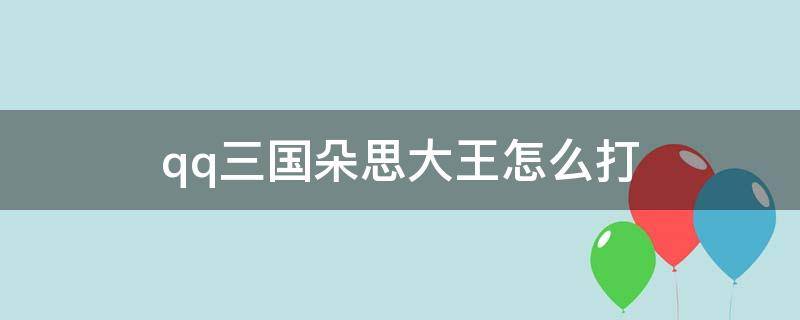 qq三國(guó)朵思大王怎么打（qq三國(guó)怎么卡朵思）