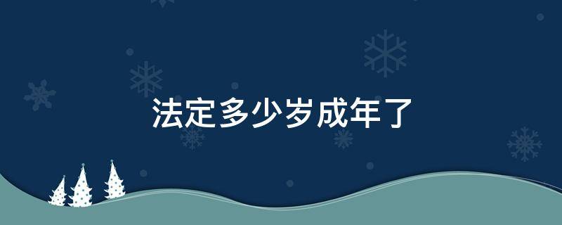 法定多少歲成年了 現(xiàn)在法定年齡多少歲成年