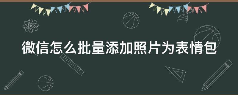 微信怎么批量添加照片为表情包（微信怎么批量添加照片为表情包图片）