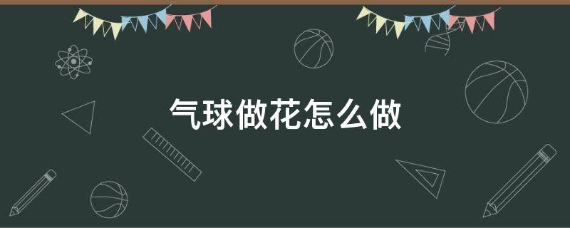 气球做花怎么做 气球如何做成花