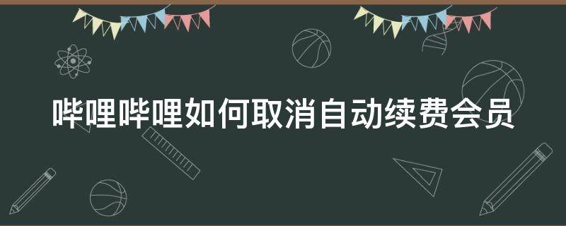 哔哩哔哩如何取消自动续费会员 哔哩哔哩如何取消自动续费会员功能