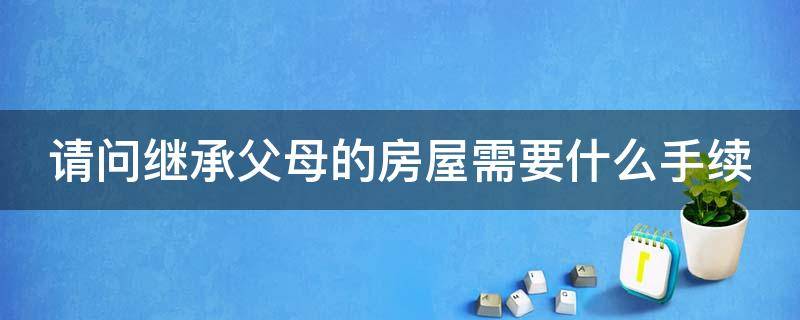 请问继承父母的房屋需要什么手续 请问继承父母的房屋需要什么手续和费用