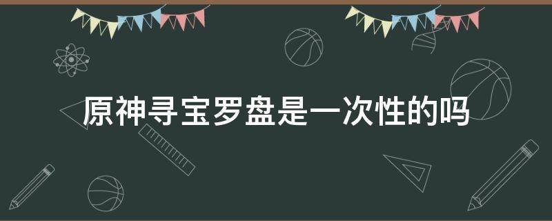 原神寻宝罗盘是一次性的吗（原神一个寻宝罗盘能用几次）