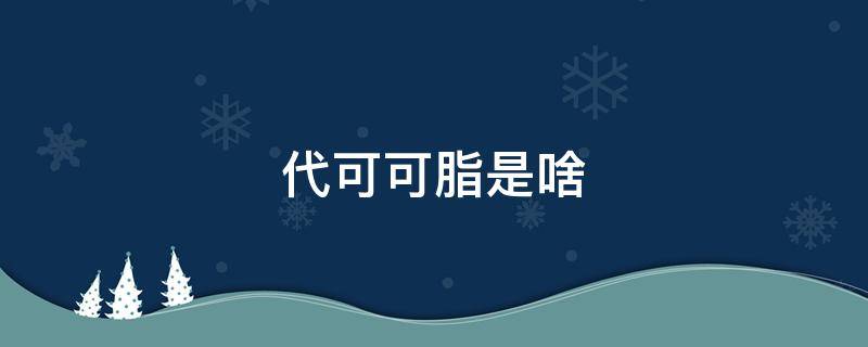 代可可脂是啥 代可可脂是啥意思