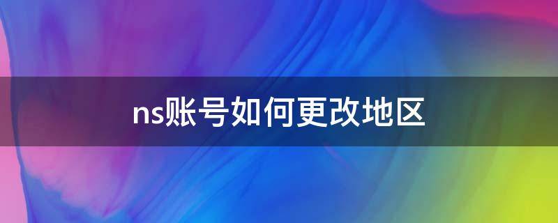 ns账号如何更改地区（ns账号如何修改地区）