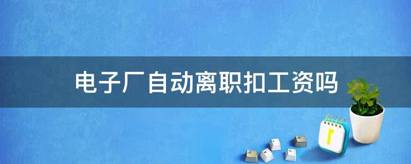 电子厂自动离职扣工资吗 电子厂自动离职有工资吗