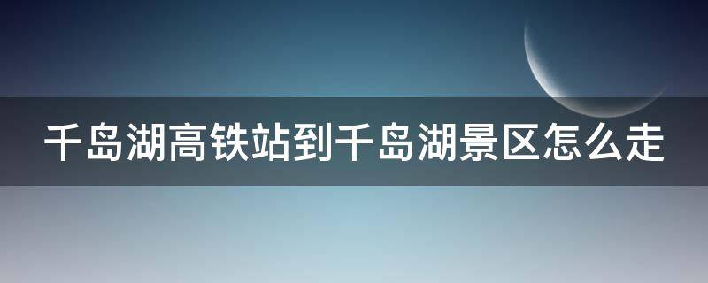 千岛湖高铁站到千岛湖景区怎么走 千岛湖高铁站到千岛湖景区直通车