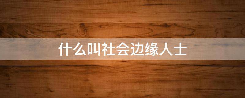 什么叫社會邊緣人士 社會邊緣的人是啥意思