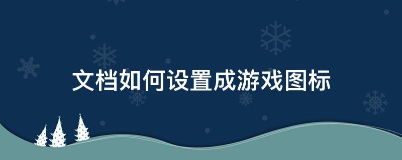 文檔如何設置成游戲圖標 怎么修改電腦游戲圖標