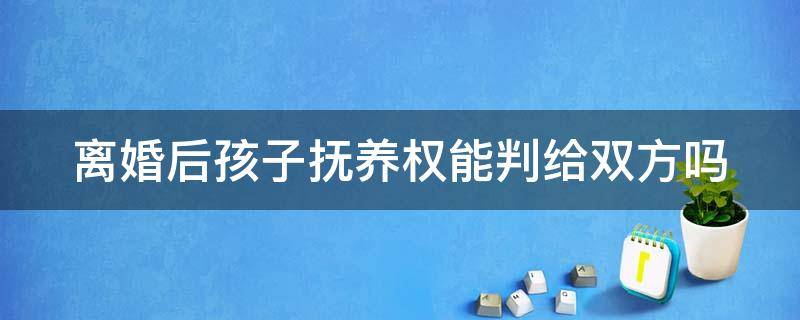 离婚后孩子抚养权能判给双方吗（离婚后孩子抚养权可以归双方吗）