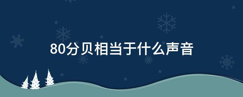 80分贝相当于什么声音 80分贝噪音相当于音量多大