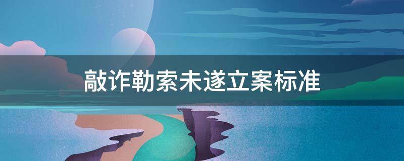 敲诈勒索未遂立案标准 敲诈勒索未遂立案标准是多少金额