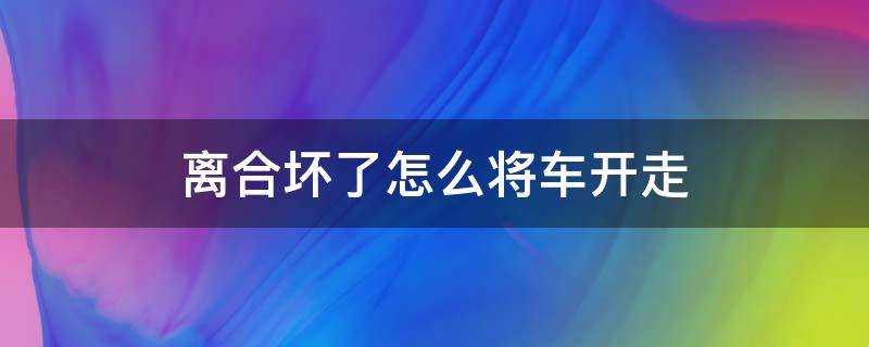 离合坏了怎么将车开走 离合踩坏了怎么将车开走