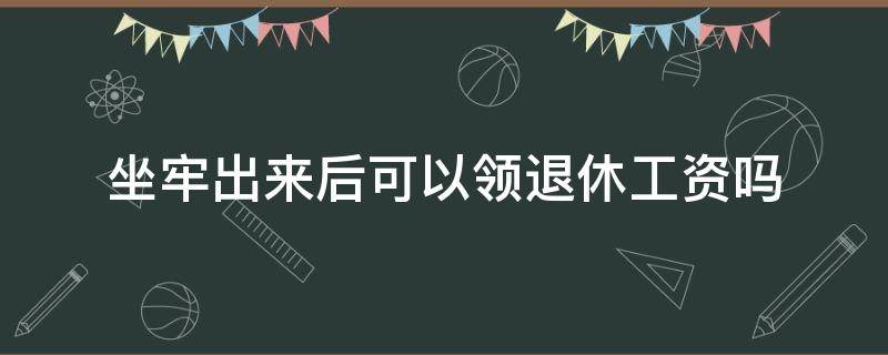 坐牢出來(lái)后可以領(lǐng)退休工資嗎（坐牢出來(lái)后有退休工資嗎）