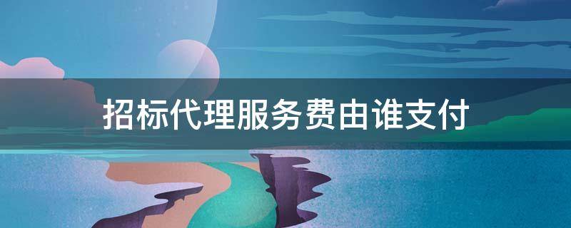 招标代理服务费由谁支付 招标代理费 谁支付