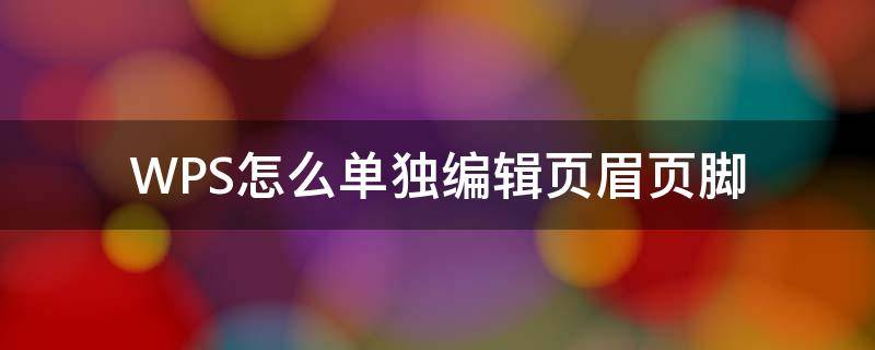 WPS怎么單獨(dú)編輯頁(yè)眉頁(yè)腳（wps文檔怎么編輯頁(yè)眉頁(yè)腳）