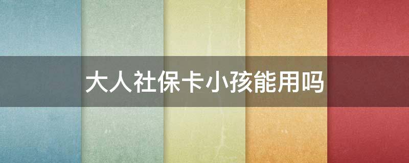 大人社保卡小孩能用吗 大人社保卡小孩可以用吗