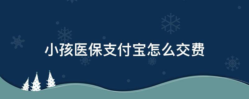 小孩医保支付宝怎么交费（孩子医保在支付宝怎么交费）