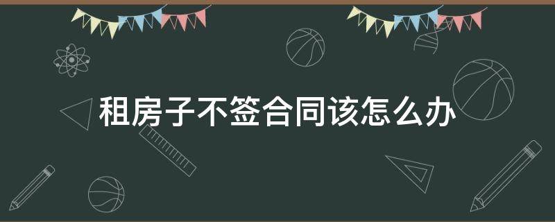 租房子不簽合同該怎么辦（簽了合同房子不租了怎么辦）