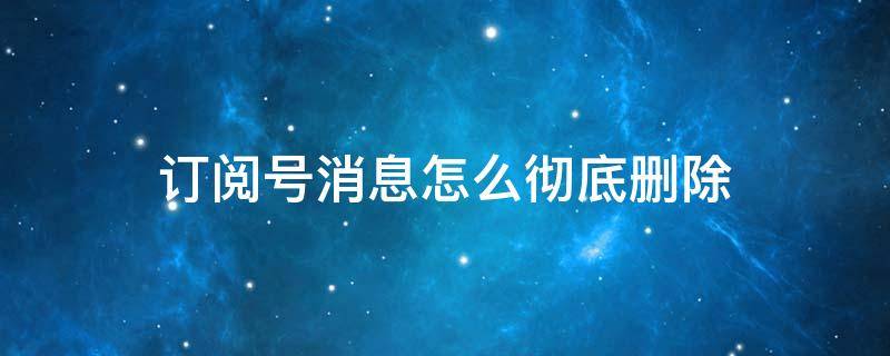 订阅号消息怎么彻底删除（没有关注的订阅号消息怎么彻底删除）