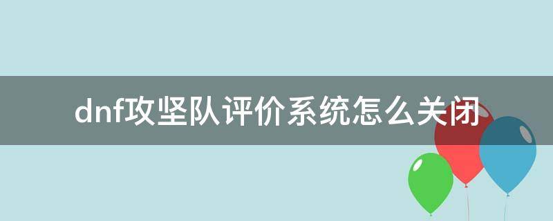 dnf攻坚队评价系统怎么关闭（dnf如何退出攻坚队）