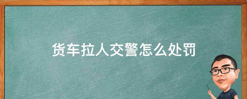 货车拉人交警怎么处罚 小货车拉人交警怎么处罚