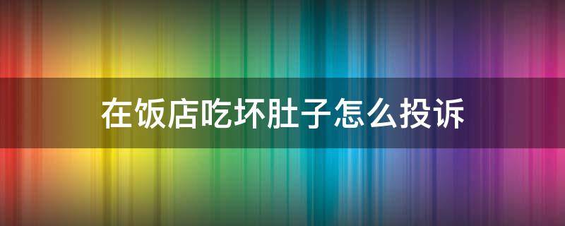 在饭店吃坏肚子怎么投诉 在饭店吃坏肚子怎么投诉赔偿