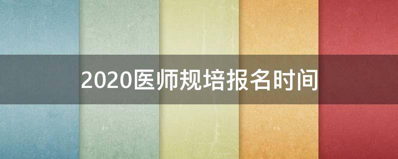 2020医师规培报名时间（全国医师规培报名时间2020年）