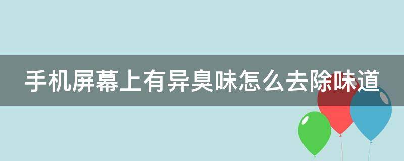 手機(jī)屏幕上有異臭味怎么去除味道 手機(jī)屏幕一股臭味