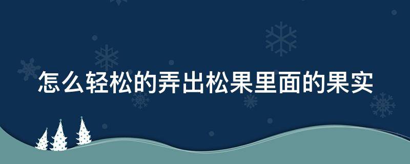 怎么轻松的弄出松果里面的果实（怎么轻松的弄出松果里面的果实视频）