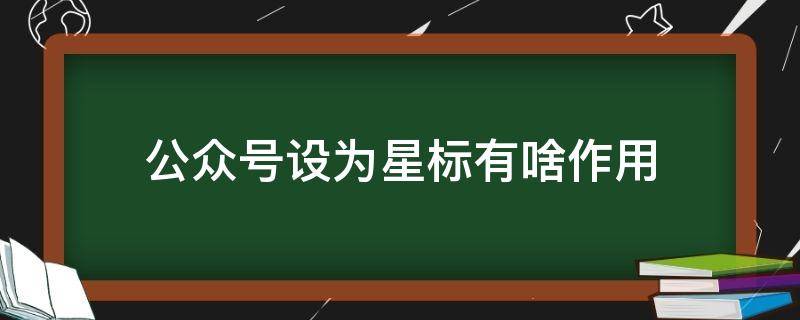 公眾號設(shè)為星標有啥作用 設(shè)為星標的公眾號有什么用