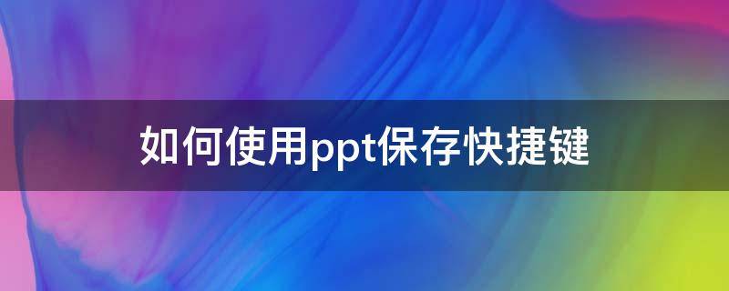 如何使用ppt保存快捷键 快捷键保存ppt是哪个键