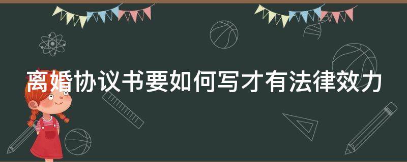 離婚協(xié)議書要如何寫才有法律效力（離婚協(xié)議書要如何寫才有法律效力呢）