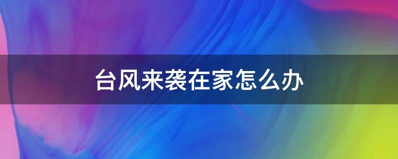 臺(tái)風(fēng)來襲在家怎么辦 臺(tái)風(fēng)來了在家怎么辦