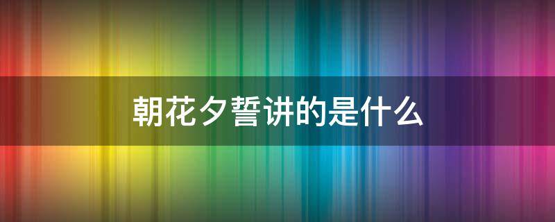 朝花夕誓讲的是什么 朝花夕誓讲述了什么故事