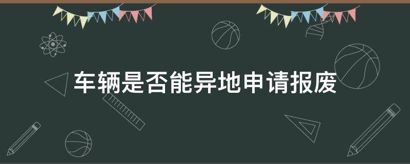 车辆是否能异地申请报废 车辆可以异地申请报废吗