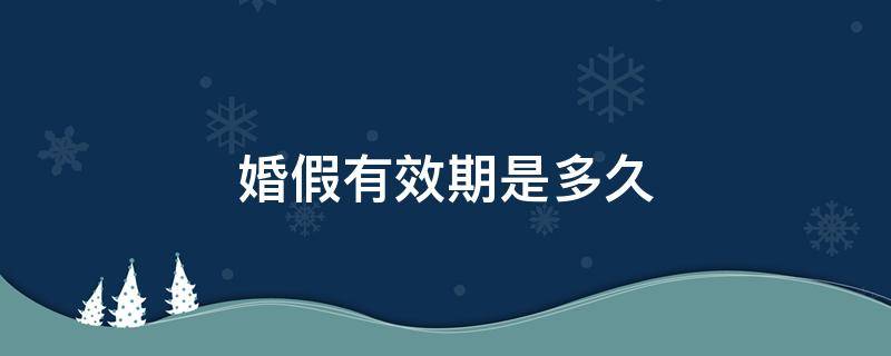 婚假有效期是多久 婚假有效期是多久農(nóng)行