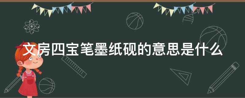 文房四宝笔墨纸砚的意思是什么 文房四宝笔墨纸砚的意思是什么意思