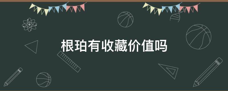 根珀有收藏價值嗎（琥珀中的根珀市場價格）