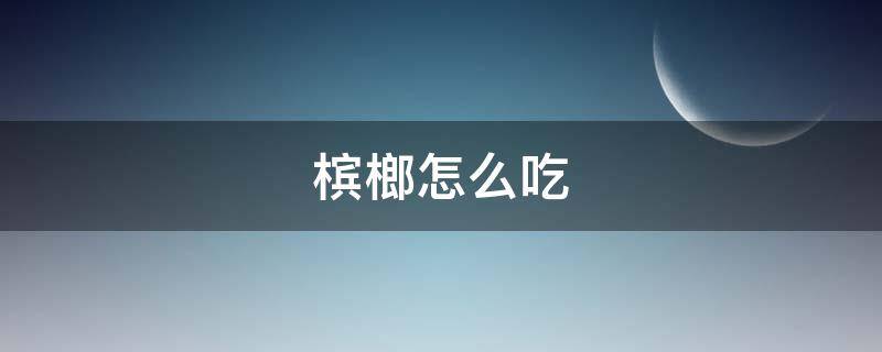 槟榔怎么吃（槟榔怎么吃要吐出来吗）